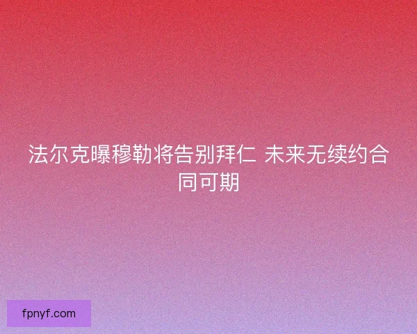 法尔克曝穆勒将告别拜仁 未来无续约合同可期
