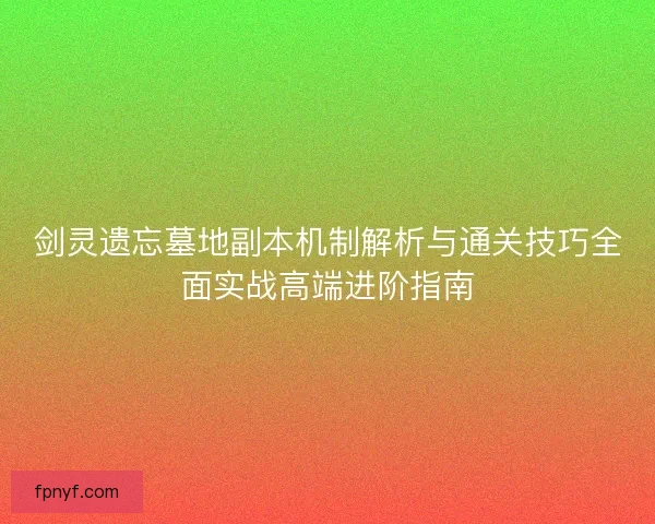 剑灵遗忘墓地副本机制解析与通关技巧全面实战高端进阶指南