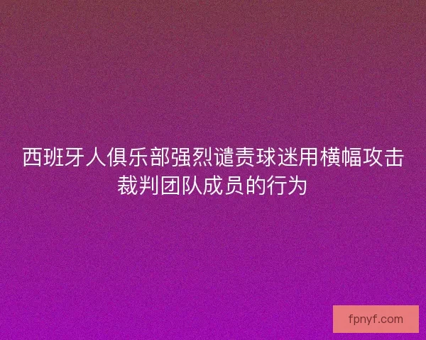 西班牙人俱乐部强烈谴责球迷用横幅攻击裁判团队成员的行为
