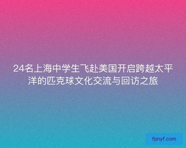 24名上海中学生飞赴美国开启跨越太平洋的匹克球文化交流与回访之旅