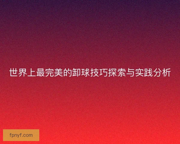 世界上最完美的卸球技巧探索与实践分析