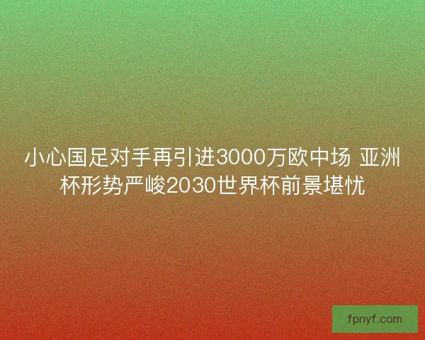 小心国足对手再引进3000万欧中场 亚洲杯形势严峻2030世界杯前景堪忧