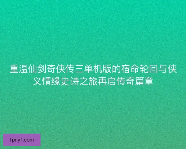 重温仙剑奇侠传三单机版的宿命轮回与侠义情缘史诗之旅再启传奇篇章