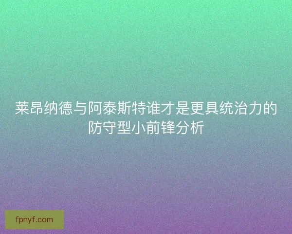 莱昂纳德与阿泰斯特谁才是更具统治力的防守型小前锋分析