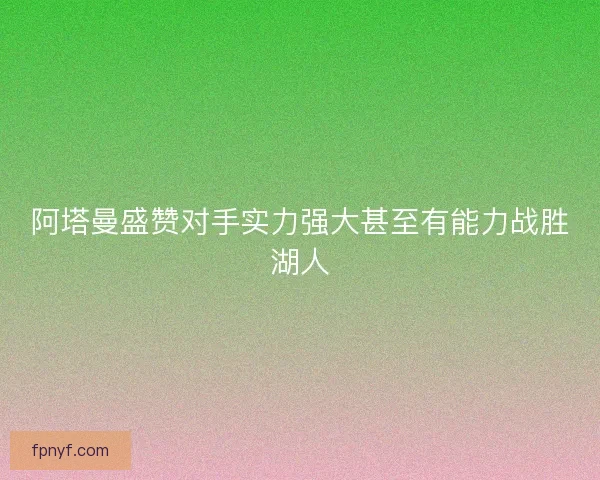 阿塔曼盛赞对手实力强大甚至有能力战胜湖人