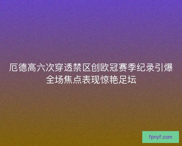 厄德高六次穿透禁区创欧冠赛季纪录引爆全场焦点表现惊艳足坛