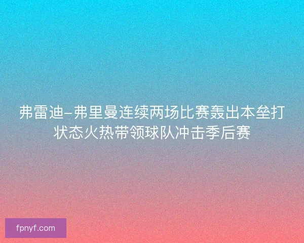 弗雷迪-弗里曼连续两场比赛轰出本垒打状态火热带领球队冲击季后赛