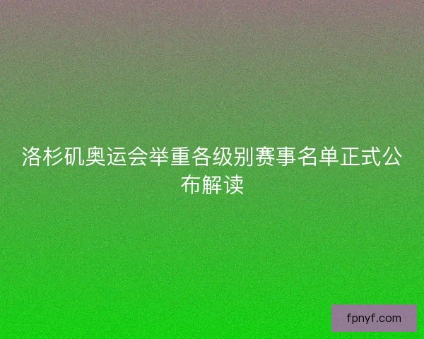 洛杉矶奥运会举重各级别赛事名单正式公布解读