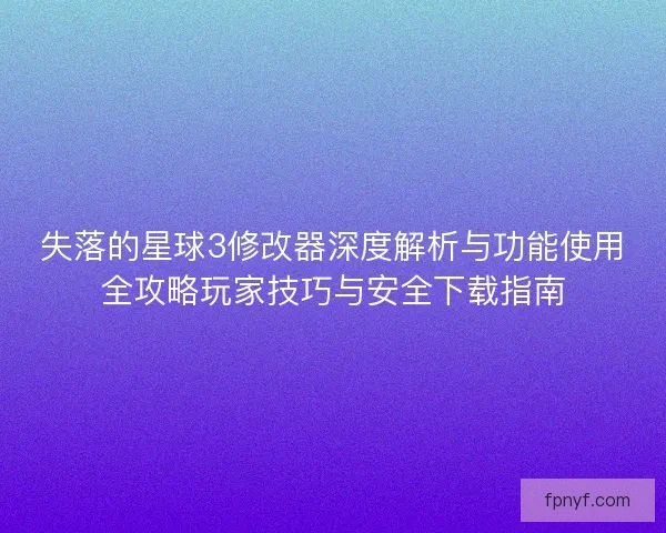 失落的星球3修改器深度解析与功能使用全攻略玩家技巧与安全下载指南
