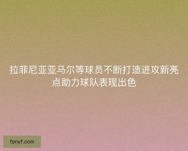 拉菲尼亚亚马尔等球员不断打造进攻新亮点助力球队表现出色