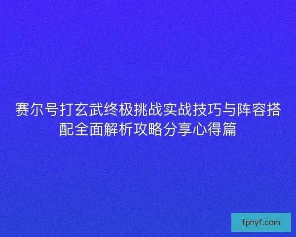 赛尔号打玄武终极挑战实战技巧与阵容搭配全面解析攻略分享心得篇