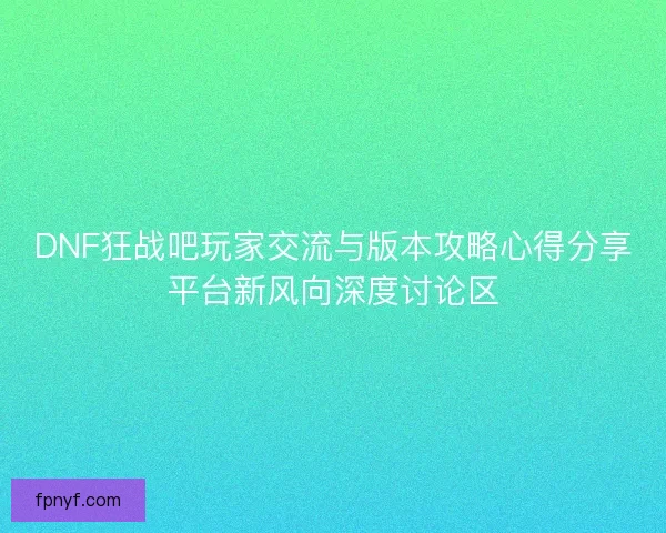 DNF狂战吧玩家交流与版本攻略心得分享平台新风向深度讨论区
