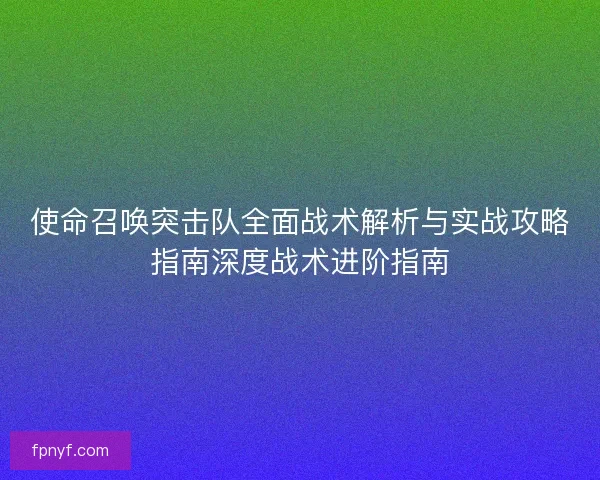 使命召唤突击队全面战术解析与实战攻略指南深度战术进阶指南