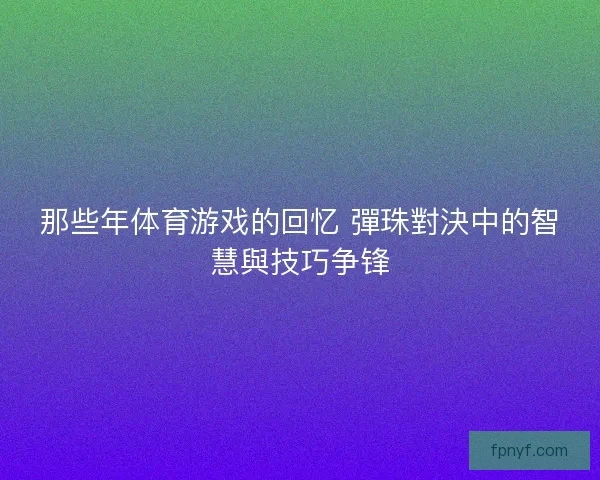 那些年体育游戏的回忆 彈珠對決中的智慧與技巧争锋