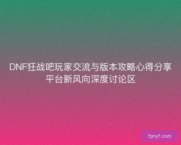 DNF狂战吧玩家交流与版本攻略心得分享平台新风向深度讨论区