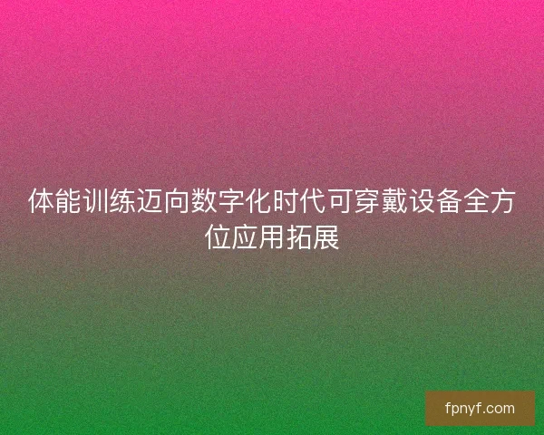 体能训练迈向数字化时代可穿戴设备全方位应用拓展
