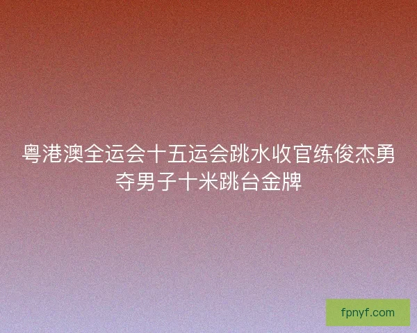 粤港澳全运会十五运会跳水收官练俊杰勇夺男子十米跳台金牌