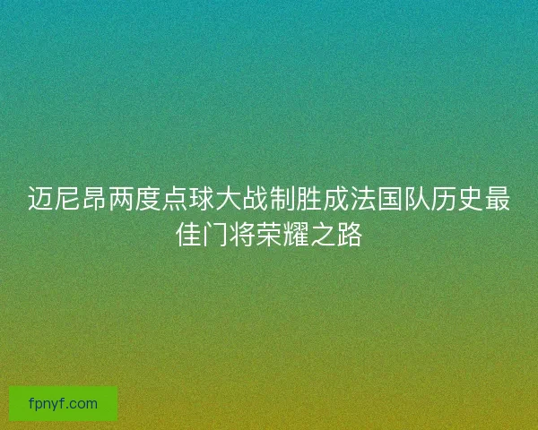 迈尼昂两度点球大战制胜成法国队历史最佳门将荣耀之路