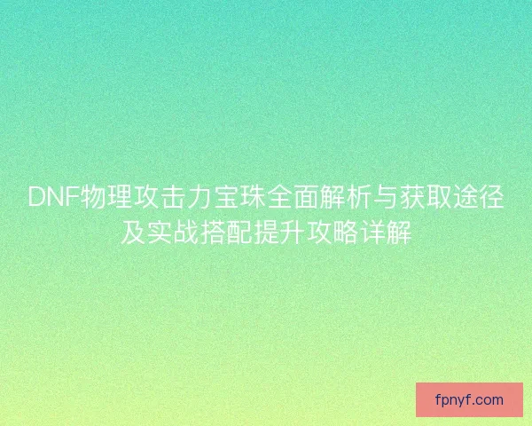 DNF物理攻击力宝珠全面解析与获取途径及实战搭配提升攻略详解