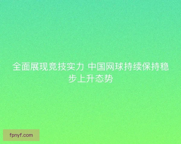 全面展现竞技实力 中国网球持续保持稳步上升态势