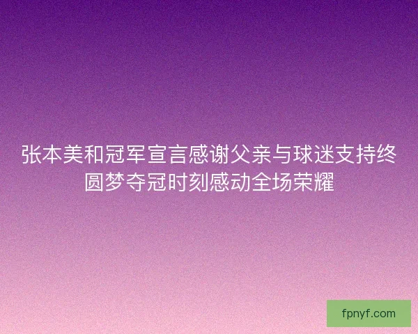 张本美和冠军宣言感谢父亲与球迷支持终圆梦夺冠时刻感动全场荣耀