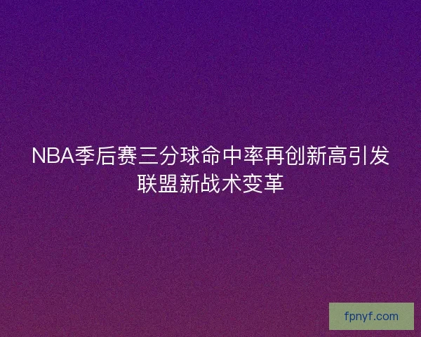 NBA季后赛三分球命中率再创新高引发联盟新战术变革