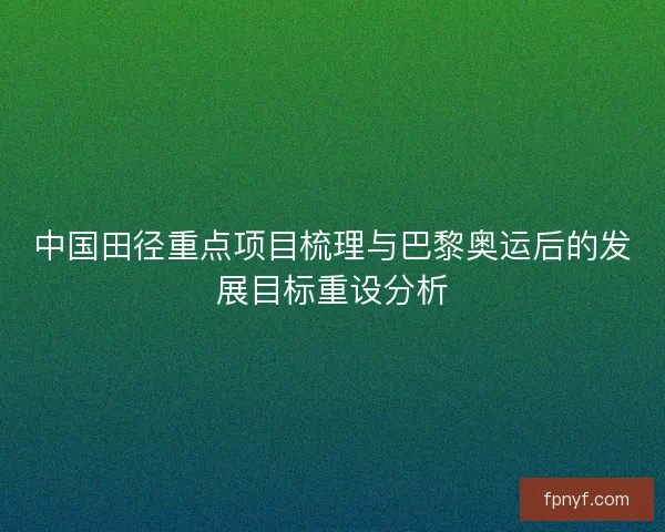 中国田径重点项目梳理与巴黎奥运后的发展目标重设分析