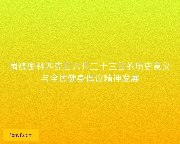 围绕奥林匹克日六月二十三日的历史意义与全民健身倡议精神发展